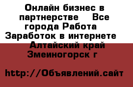 Онлайн бизнес в партнерстве. - Все города Работа » Заработок в интернете   . Алтайский край,Змеиногорск г.